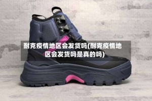 耐克疫情地区会发货吗(耐克疫情地区会发货吗是真的吗)