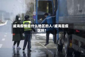 威海疫情是什么地区的人/威海是疫区吗?