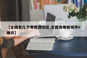 【全国有几个零疫情地区,全国有哪些城市0确诊】