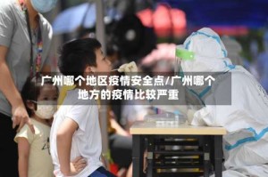 广州哪个地区疫情安全点/广州哪个地方的疫情比较严重