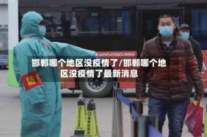 邯郸哪个地区没疫情了/邯郸哪个地区没疫情了最新消息