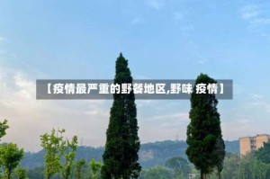 【疫情最严重的野餐地区,野味 疫情】