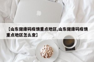 【山东健康码疫情重点地区,山东健康码疫情重点地区怎么查】