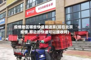 疫情地区哪些快递能进京(现在北京疫情,那边的快递可以接收吗)