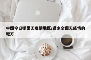中国今日哪里无疫情地区/近来全国无疫情的地方