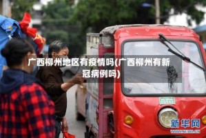 广西柳州地区有疫情吗(广西柳州有新冠病例吗)