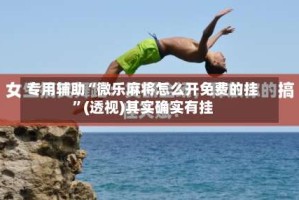 专用辅助“微乐麻将怎么开免费的挂”(透视)其实确实有挂