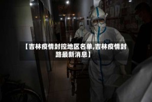 【吉林疫情封控地区名单,吉林疫情封路最新消息】