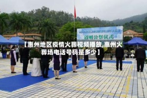 【惠州地区疫情火葬视频播放,惠州火葬场电话号码是多少】