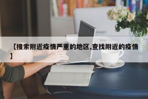 【搜索附近疫情严重的地区,查找附近的疫情】
