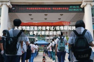 从疫情地区去外省考试/疫情期间跨省考试要提前去吗