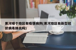 黑河哪个地区有疫情病例(黑河地区有新型冠状病毒肺炎吗)