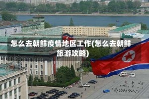 怎么去朝鲜疫情地区工作(怎么去朝鲜旅游攻略)