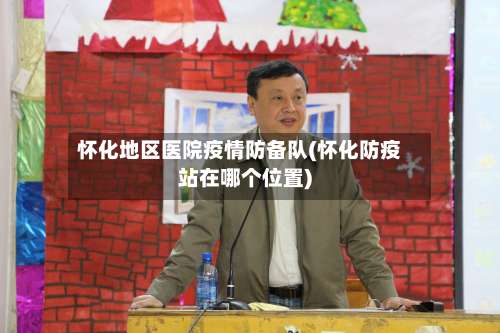 怀化地区医院疫情防备队(怀化防疫站在哪个位置)-第3张图片