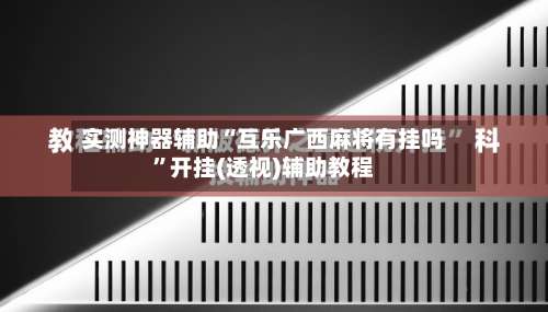 实测神器辅助“互乐广西麻将有挂吗	”开挂(透视)辅助教程-第2张图片