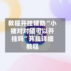 教程开挂辅助“小猪对对碰可以开挂吗	”开挂详细教程-第1张图片