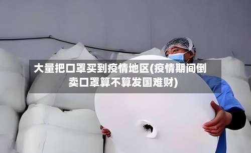 大量把口罩买到疫情地区(疫情期间倒卖口罩算不算发国难财)-第2张图片