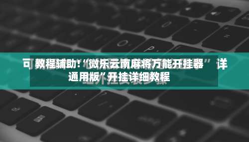 教程辅助!“微乐云南麻将万能开挂器通用版”开挂详细教程-第1张图片
