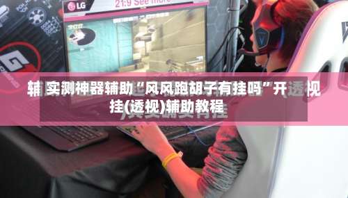 实测神器辅助“风风跑胡子有挂吗”开挂(透视)辅助教程-第2张图片