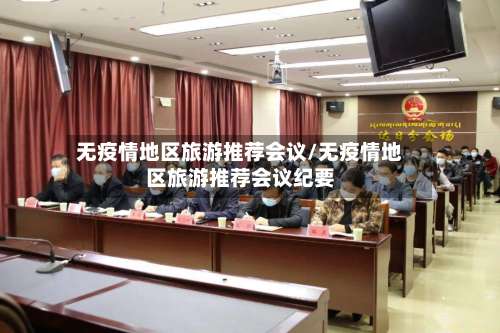 无疫情地区旅游推荐会议/无疫情地区旅游推荐会议纪要-第2张图片