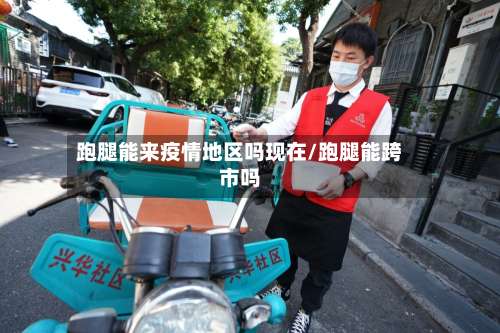 跑腿能来疫情地区吗现在/跑腿能跨市吗-第1张图片