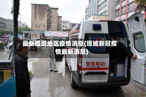 最新塔城地区疫情消息(塔城新冠疫情最新消息)-第2张图片