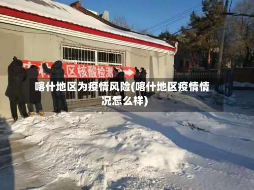 喀什地区为疫情风险(喀什地区疫情情况怎么样)-第1张图片