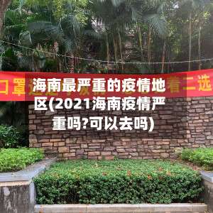 海南最严重的疫情地区(2021海南疫情严重吗?可以去吗)-第2张图片