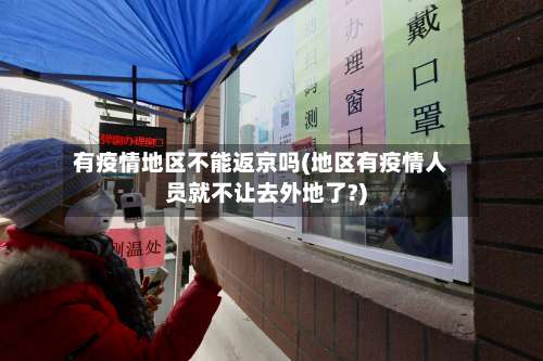 有疫情地区不能返京吗(地区有疫情人员就不让去外地了?)-第3张图片