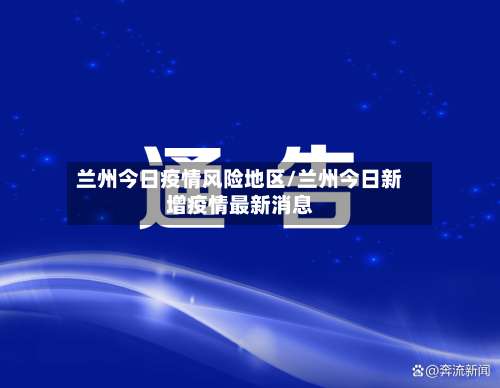 兰州今日疫情风险地区/兰州今日新增疫情最新消息-第2张图片