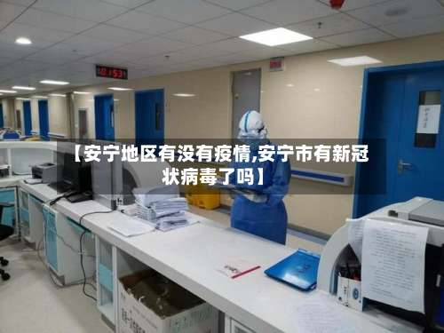 【安宁地区有没有疫情,安宁市有新冠状病毒了吗】-第2张图片