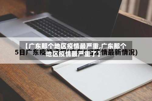 【广东那个地区疫情最严重,广东那个地区疫情最严重了】-第1张图片