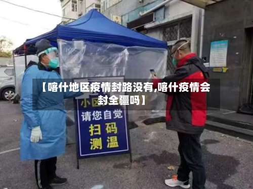 【喀什地区疫情封路没有,喀什疫情会封全疆吗】-第3张图片