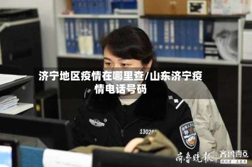 济宁地区疫情在哪里查/山东济宁疫情电话号码-第3张图片