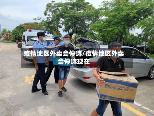 疫情地区外卖会停嘛/疫情地区外卖会停嘛现在-第3张图片