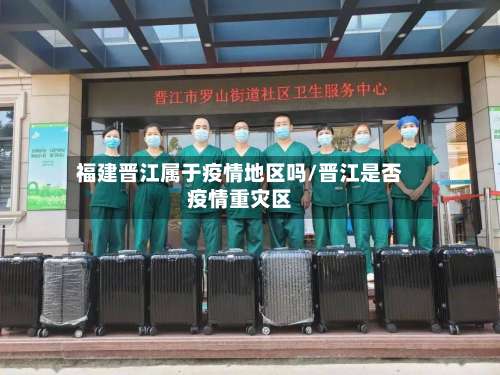 福建晋江属于疫情地区吗/晋江是否疫情重灾区-第1张图片