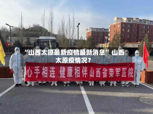 “山西太原最新疫情最新消息	” 山西太原疫情况？-第2张图片