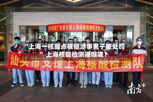 “上海一核酸点被砸涉事男子被处罚” 上海核酸检测捅喉咙？-第1张图片