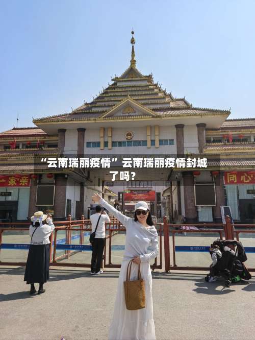 “云南瑞丽疫情” 云南瑞丽疫情封城了吗？-第3张图片