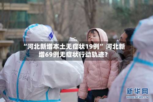 “河北新增本土无症状19例” 河北新增69例无症状行动轨迹？-第1张图片