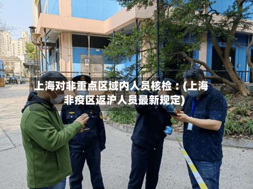 上海对非重点区域内人员核检︰(上海非疫区返沪人员最新规定)-第1张图片