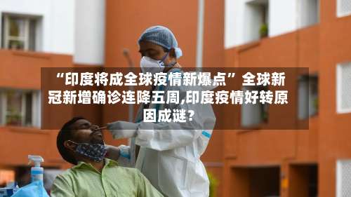 “印度将成全球疫情新爆点	” 全球新冠新增确诊连降五周,印度疫情好转原因成谜？-第2张图片