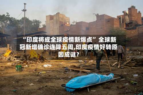 “印度将成全球疫情新爆点	” 全球新冠新增确诊连降五周,印度疫情好转原因成谜？-第3张图片