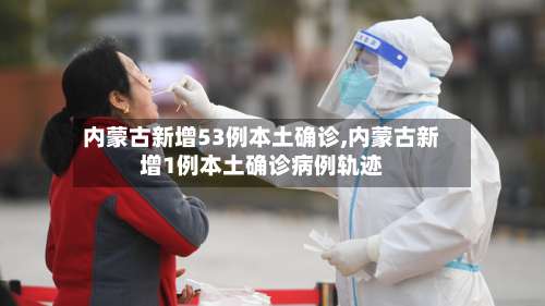 内蒙古新增53例本土确诊,内蒙古新增1例本土确诊病例轨迹-第2张图片