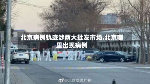北京病例轨迹涉两大批发市场.北京哪里出现病例-第2张图片