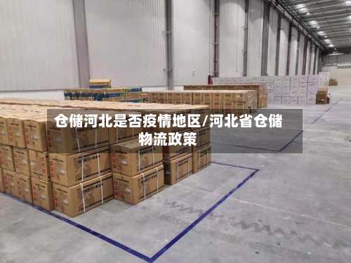 仓储河北是否疫情地区/河北省仓储物流政策-第2张图片