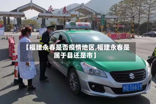 【福建永春是否疫情地区,福建永春是属于县还是市】-第1张图片