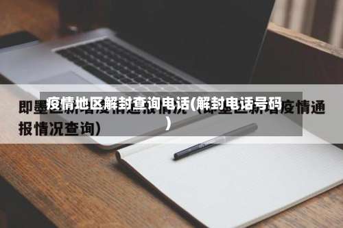 疫情地区解封查询电话(解封电话号码)-第1张图片