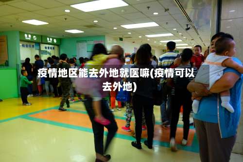 疫情地区能去外地就医嘛(疫情可以去外地)-第3张图片