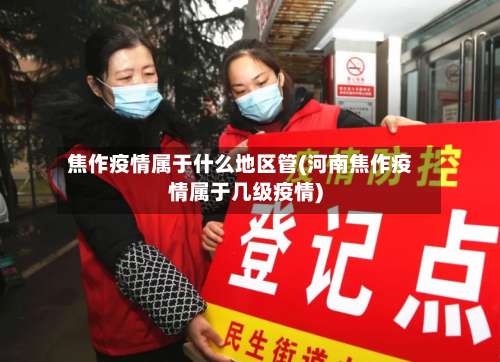 焦作疫情属于什么地区管(河南焦作疫情属于几级疫情)-第1张图片